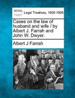 Cases on the Law of Husband and Wife / By Albert J. Farrah and John W. Dwyer.