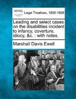 Leading and Select Cases on the Disabilities Incident to Infancy, Coverture, Idiocy, &C.