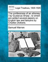 The Confessions of an Attorney / By Gustavus Sharp; To Which Are Added Several Papers on English Law and Lawyers by Charles Dickens.