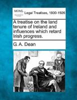 A Treatise on the Land Tenure of Ireland and Influences Which Retard Irish Progress.