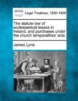 The Statute Law of Ecclesiastical Leases in Ireland, and Purchases Under the Church Temporalities' Acts.