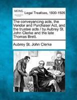 The Conveyancing Acts, the Vendor and Purchaser ACT, and the Trustee Acts / By Aubrey St. John Clerke and the Late Thomas Brett.