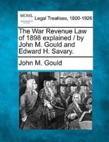 The War Revenue Law of 1898 Explained / By John M. Gould and Edward H. Savary.