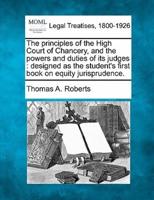 The Principles of the High Court of Chancery, and the Powers and Duties of Its Judges