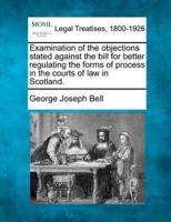 Examination of the Objections Stated Against the Bill for Better Regulating the Forms of Process in the Courts of Law in Scotland.