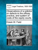 Observations of a Solicitor on Defects in the Offices, Practice, and System of Costs of the Equity Courts.