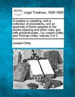 A Treatise on Pleading, With a Collection of Precedents, and an Appendix of Forms Adapted to the Recent Pleading and Other Rules, and With Practical Notes. / By Joseph Chitty and Thomas Chitty. Volume 3 of 3