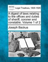 A Digest of Laws Relating to the Offices and Duties of Sheriff, Coroner and Constable. Volume 1 of 2