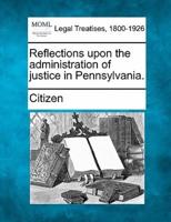 Reflections Upon the Administration of Justice in Pennsylvania.