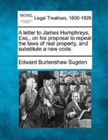 A Letter to James Humphreys, Esq., on His Proposal to Repeal the Laws of Real Property, and Substitute a New Code.