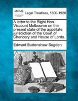 A Letter to the Right Hon. Viscount Melbourne on the Present State of the Appellate Jurisdiction of the Court of Chancery and House of Lords.