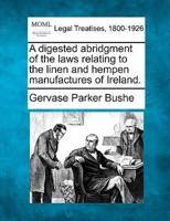 A Digested Abridgment of the Laws Relating to the Linen and Hempen Manufactures of Ireland.