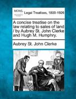 A Concise Treatise on the Law Relating to Sales of Land / By Aubrey St. John Clerke and Hugh M. Humphry.