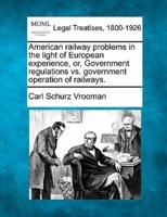 American Railway Problems in the Light of European Experience, Or, Government Regulations Vs. Government Operation of Railways.