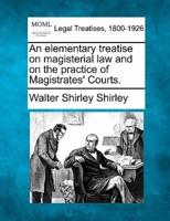 An Elementary Treatise on Magisterial Law and on the Practice of Magistrates' Courts.