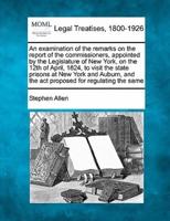 An Examination of the Remarks on the Report of the Commissioners, Appointed by the Legislature of New York, on the 12th of April, 1824, to Visit the State Prisons at New York and Auburn, and the ACT Proposed for Regulating the Same