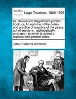 Dr. Robinson's Magistrate's Pocket-Book, or, An Epitome of the Duties and Practice of a Justice of the Peace, Out of Sessions