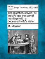 The Question Solved, Or, Inquiry Into the Law of Marriage With a Deceased Wife's Sister.