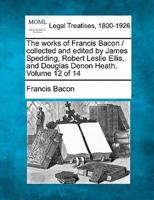 The Works of Francis Bacon / Collected and Edited by James Spedding, Robert Leslie Ellis, and Douglas Denon Heath. Volume 12 of 14