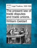The Present Law of Trade Disputes and Trade Unions.