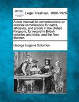 A New Manual for Commissioners on Colonial Commissions for Oaths, Affidavits, and Proofs in the United Kingsom, for Record in British Colonies and India, and the Fees Thereon.