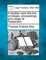 A Treatise Upon the Law, Privileges, Proceedings and Usage of Parliament.