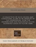 A Collection of Such Orders and Conditions, as Are to Be Obserued by the Vndertakers, Vpon the Distribution and Plantation of the Eschaeted Lands in Vlster (1608)