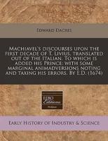 Machiavel's Discourses Upon the First Decade of T. Livius, Translated Out of the Italian. To Which Is Added His Prince