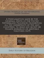 A Proclamation Made by the Generall States of the Vnited Netherland Prouinces Prohibiting All the Inhabitants of the Said Countries, to Hold Any Secret or Priuate Assemblies or Meetings Together (1619)