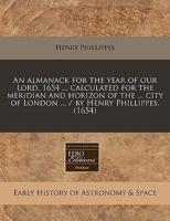 An Almanack for the Year of Our Lord, 1654 ... Calculated for the Meridian and Horizon of the ... City of London ... / By Henry Phillippes. (1654)