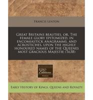 Great Britains Beauties, Or, the Female Glory Epitomized, in Encomiastick Anagramms, and Acrostiches, Upon the Highly Honoured Names of the Queenes Most Gracious Majestie (1638)