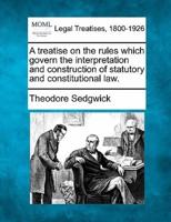 A Treatise on the Rules Which Govern the Interpretation and Construction of Statutory and Constitutional Law.