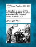 A Selection of Cases on the Law of Torts / [Edited] by James Barr Ames and Jeremiah Smith. Volume 2 of 2