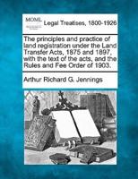 The Principles and Practice of Land Registration Under the Land Transfer Acts, 1875 and 1897, With the Text of the Acts, and the Rules and Fee Order of 1903.