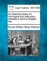 An Historical Essay on Contingent and Executory Interests in Land in English Law.