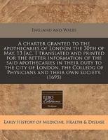 A Charter Granted to the Apothecaries of London the 30th of May, 13 Jac. I Translated and Printed for the Better Information of the Said Apothecaries in Their Duty to the City of London, the Colledg of Physicians and Their Own Society. (1695)