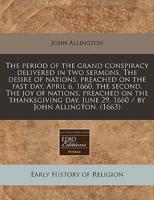 The Period of the Grand Conspiracy Delivered in Two Sermons, the Desire of Nations, Preached on the Fast Day, April 6, 1660, the Second, the Joy of Nations, Preached on the Thanksgiving Day, June 29, 1660 / By John Allington. (1663)