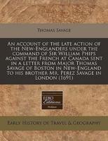 An Account of the Late Action of the New-Englanders Under the Command of Sir William Phips Against the French at Canada Sent in a Letter from Major Thomas Savage of Boston in New-England to His Brother Mr. Perez Savage in London (1691)
