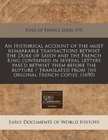An Historical Account of the Most Remarkable Transactions Betwixt the Duke of Savoy and the French King Contained in Several Letters Pass'd Betwixt Them Before the Rupture / Translated from the Original French Copies. (1690)
