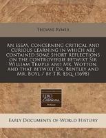 An Essay, Concerning Critical and Curious Learning in Which Are Contained Some Short Reflections on the Controversie Betwixt Sir William Temple and Mr. Wotton, and That Betwixt Dr. Bentley and Mr. Boyl / By T.R. Esq. (1698)