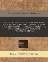 A Collection of the Debates and Proceedings in Parliament in 1694 and 1695 Upon the Inquiry Into the Late Briberies and Corrupt Practices. (1695)