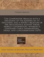 The Gunpowder-Treason With a Discourse of the Manner of Its Discovery, and a Perfect Relation of the Proceedings Against Those Horrid Conspirators, Wherein Is Contained Their Examinations, Tryals, and Condemnations (1679)