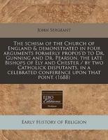 The Schism of the Church of England & Demonstrated in Four Arguments Formerly Propos'd to Dr. Gunning and Dr. Pearson, the Late Bishops of Ely and Chester / By Two Catholick Disputants, in a Celebrated Conference Upon That Point. (1688)