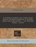 A Gospel-Church, Or, God's Holy Temple Opened Wherein Is Shewed from the Scriptures ... / By Stephen Ford ... (1675)