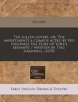 The Sullen Lovers, Or, the Impertinents a Comedy Acted by His Highness the Duke of York's Servants / Written by Tho. Shadwell. (1670)