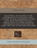 Eleutheria, Or, an Idea of the Reformation in England, and a History of Non-Conformity in and Since That Reformation With Predictions of a More Glorious Reformation and Revolution at Hand, Written in the Year 1696 (1698)