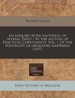 An Enquiry After Happiness. In Several Parts / By the Author of Practical Christianity. Vol. 1 of the Possibility of Obtaining Happiness (1697)