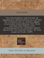 The Dangerous Imposture of Quakerism, Represented in a Letter to a Friend or [i.E. With] a Brief Discourse Concerning the True Nature and Pernicious Consequences of Canting About Religion, the Second Part / By the Same Author. (1699)
