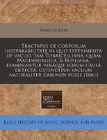 Tractatus De Corporum Inseparabilitate in Quo Experimenta De Vacuo, Tam Torricelliana, Quam Magdeburgica, & Boyliana, Examinantur Veraque Eorum Causa Detecta, Ostenditur Vacuum Naturaliter Darinon Posse (1661)