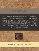 A Short View of Some Remarkable Transactions, Leading to the Happy Settlement of These Nations Under the Government of Our Lawfull and Gracious Soveraign, Charl[e]s the II, Whom God Preserve by Roger L'Estrange. (1660)